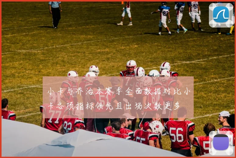小卡与乔治本赛季全面数据对比小卡各项指标领先且出场次数更多
