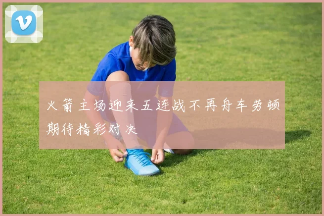 火箭主场迎来五连战不再舟车劳顿期待精彩对决