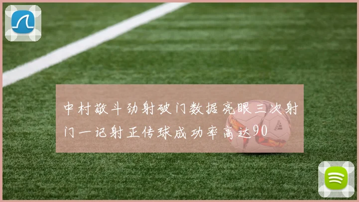 中村敬斗劲射破门数据亮眼三次射门一记射正传球成功率高达90