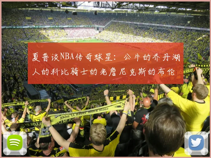 夏普谈NBA传奇球星：公牛的乔丹湖人的科比骑士的老詹尼克斯的布伦森