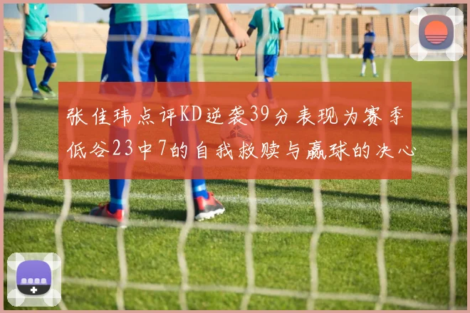张佳玮点评KD逆袭39分表现为赛季低谷23中7的自我救赎与赢球的决心