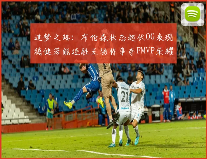 追梦之路：布伦森状态起伏OG表现稳健若能连胜五场将争夺FMVP荣耀
