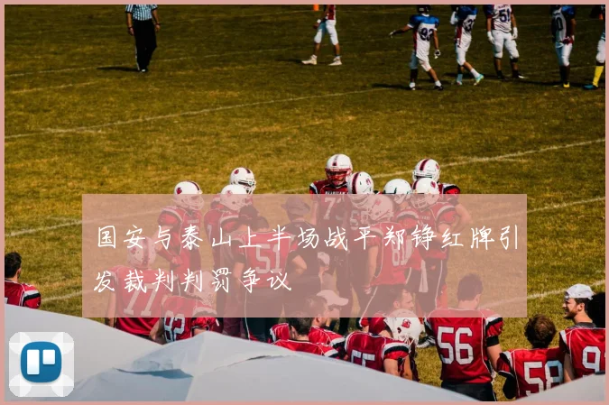 国安与泰山上半场战平郑铮红牌引发裁判判罚争议