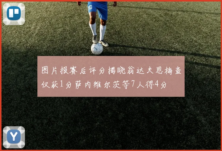 图片报赛后评分揭晓翁达夫恩梅查仅获1分萨内维尔茨等7人得4分