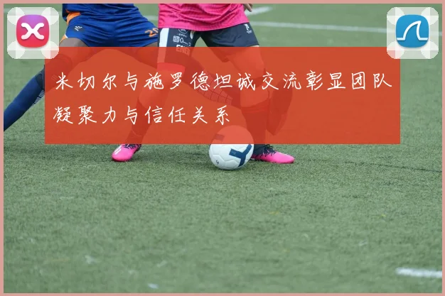 米切尔与施罗德坦诚交流彰显团队凝聚力与信任关系