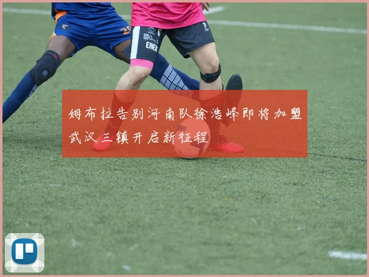 姆布拉告别河南队徐浩峰即将加盟武汉三镇开启新征程
