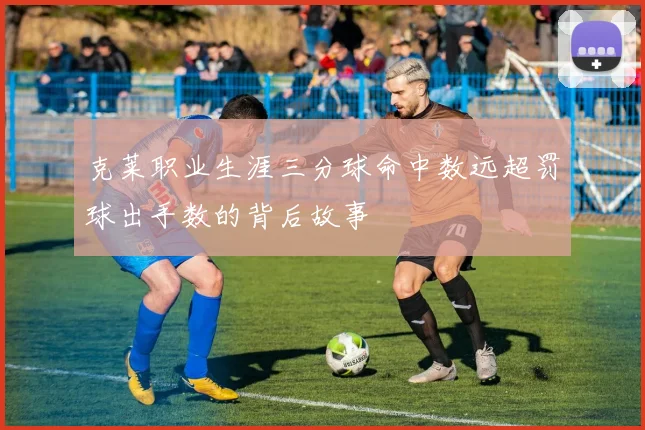 克莱职业生涯三分球命中数远超罚球出手数的背后故事