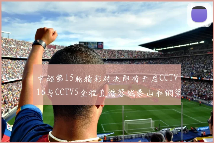 中超第15轮精彩对决即将开启CCTV16与CCTV5全程直播蓉城泰山和铜梁龙国安赛事