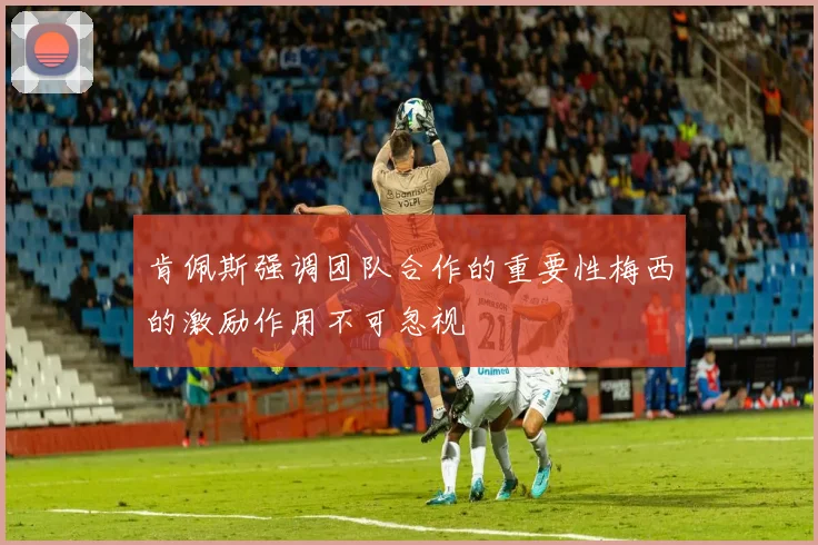 肯佩斯强调团队合作的重要性梅西的激励作用不可忽视