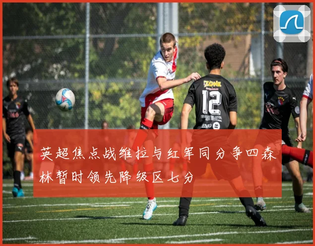英超焦点战维拉与红军同分争四森林暂时领先降级区七分