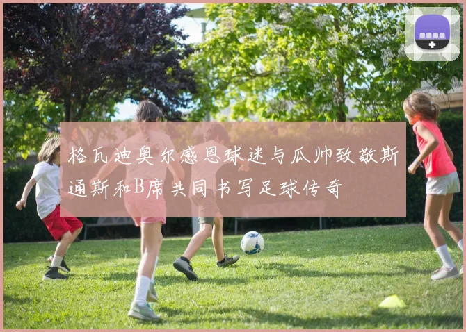 格瓦迪奥尔感恩球迷与瓜帅致敬斯通斯和B席共同书写足球传奇